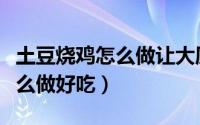 土豆烧鸡怎么做让大厨来教教你（土豆烧鸡怎么做好吃）