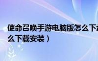 使命召唤手游电脑版怎么下载不了（使命召唤手游电脑版怎么下载安装）