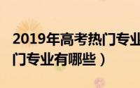 2019年高考热门专业有哪些（2019年高考热门专业有哪些）