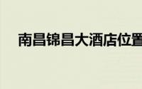 南昌锦昌大酒店位置（南昌锦昌大酒店）