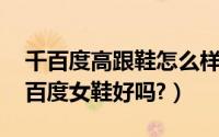 千百度高跟鞋怎么样（千百度女鞋怎么样,千百度女鞋好吗?）
