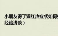 小朋友得了猩红热症状如何处置（如何快速判断孩子猩红热经验浅谈）