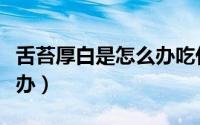 舌苔厚白是怎么办吃什么药（舌苔厚白是怎么办）
