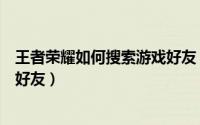 王者荣耀如何搜索游戏好友（王者荣耀如何查找并添加游戏好友）