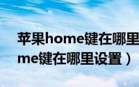 苹果home键在哪里设置返回桌面（苹果home键在哪里设置）