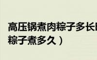 高压锅煮肉粽子多长时间最适合（高压锅煮肉粽子煮多久）