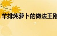 羊排炖萝卜的做法王刚（羊排炖萝卜的做法）