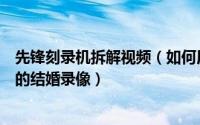 先锋刻录机拆解视频（如何用先锋外置刻录机备份刻录自己的结婚录像）