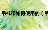 吊袜带如何使用的（吊袜带怎么勾在袜子上）