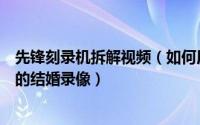 先锋刻录机拆解视频（如何用先锋外置刻录机备份刻录自己的结婚录像）