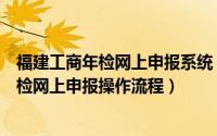 福建工商年检网上申报系统（【红盾网】福建工商局企业年检网上申报操作流程）