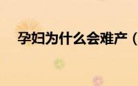 孕妇为什么会难产（孕妇为什么会难产）