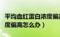 平均血红蛋白浓度偏高一点（平均血红蛋白浓度偏高怎么办）