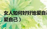 女人如何好好地爱自己男人（女人如何好好地爱自己）