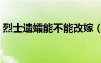 烈士遗孀能不能改嫁（烈士遗孀可以改嫁吗）