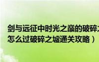 剑与远征中时光之巅的破碎之墟怎么过（剑与远征破碎之墟怎么过破碎之墟通关攻略）