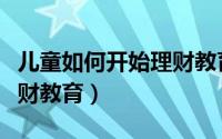 儿童如何开始理财教育心得（儿童如何开始理财教育）