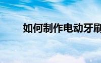 如何制作电动牙刷（如何制做表格）