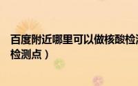 百度附近哪里可以做核酸检测（百度地图怎么查看周边核酸检测点）