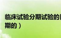 临床试验分期试验的目的（临床试验是怎么分期的）