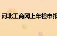 河北工商网上年检申报（河北工商网上年检）