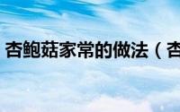 杏鲍菇家常的做法（杏鲍菇简单美味的做法）