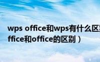 wps office和wps有什么区别（【wps】wps是什么wps office和office的区别）