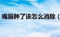 嘴唇肿了该怎么消除（嘴唇肿了该怎么办呢）