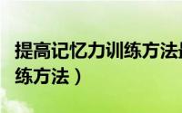 提高记忆力训练方法最强大脑（提高记忆力训练方法）