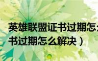 英雄联盟证书过期怎么办（LOL英雄联盟的证书过期怎么解决）