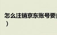 怎么注销京东账号要多久（怎么注销京东账号）