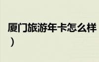 厦门旅游年卡怎么样（厦门旅游年卡怎么办理）
