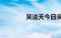 吴法天今日头条（吴法天）