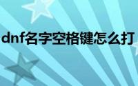 dnf名字空格键怎么打（dnf名字空格怎么打）