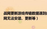 战网更新游戏传输数据遇到问题（战网数据传输出现问题战网无法安装、更新等）
