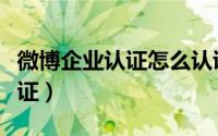 微博企业认证怎么认证（腾讯微博认证企业认证）