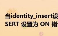 当identity_insert设置为on（IDENTITY_INSERT 设置为 ON 错误解决办法）