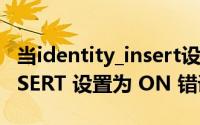 当identity_insert设置为on（IDENTITY_INSERT 设置为 ON 错误解决办法）