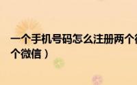 一个手机号码怎么注册两个微信（一个手机号码怎么注册两个微信）
