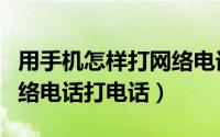 用手机怎样打网络电话（怎么在手机上使用网络电话打电话）