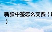 新股中签怎么交费（新股中签了应该怎么缴费）