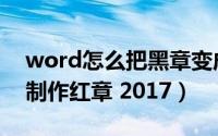 word怎么把黑章变成红章（使用word怎样制作红章 2017）