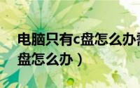 电脑只有c盘怎么办需要分盘吗（电脑只有C盘怎么办）