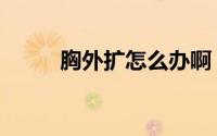 胸外扩怎么办啊（胸外扩怎么办）