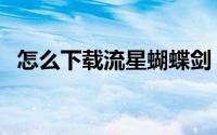 怎么下载流星蝴蝶剑（怎么下载流浪地球）