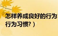 怎样养成良好的行为100字（怎样养成良好的行为习惯?）