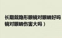 长期戴隐形眼镜对眼睛好吗（经常戴隐形眼镜好吗戴隐形眼镜对眼睛伤害大吗）