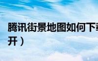 腾讯街景地图如何下载（腾讯街景地图如何打开）