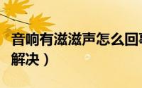 音响有滋滋声怎么回事（音响有滋滋声音如何解决）