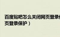 百度贴吧怎么关闭网页登录保护功能（百度贴吧怎么关闭网页登录保护）